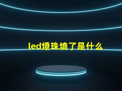 led燈珠燒了是什么原因 led燈珠全燒了是什么原因